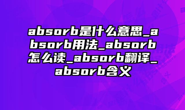 absorb是什么意思_absorb用法_absorb怎么读_absorb翻译_absorb含义