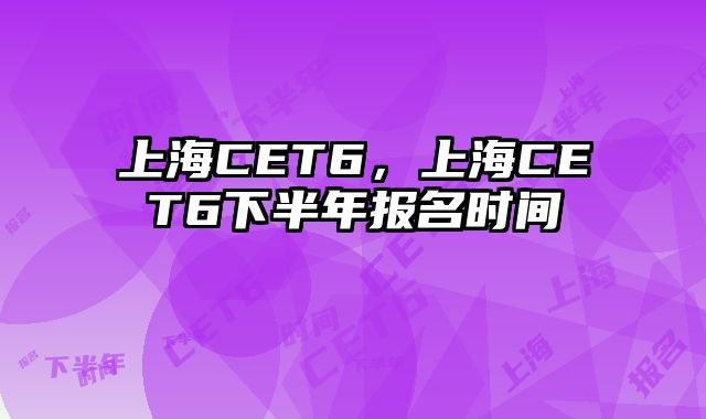 上海CET6，上海CET6下半年报名时间