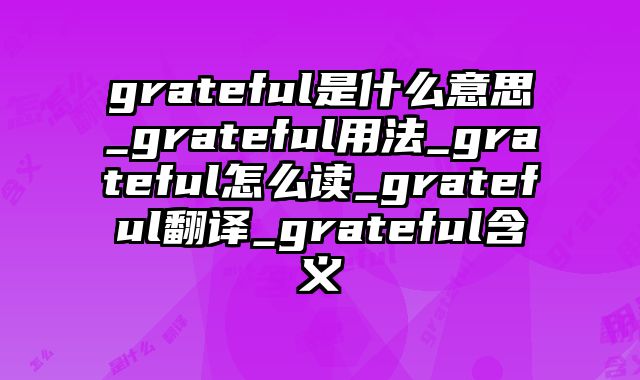 grateful是什么意思_grateful用法_grateful怎么读_grateful翻译_grateful含义