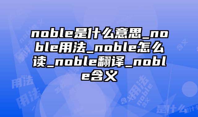 noble是什么意思_noble用法_noble怎么读_noble翻译_noble含义