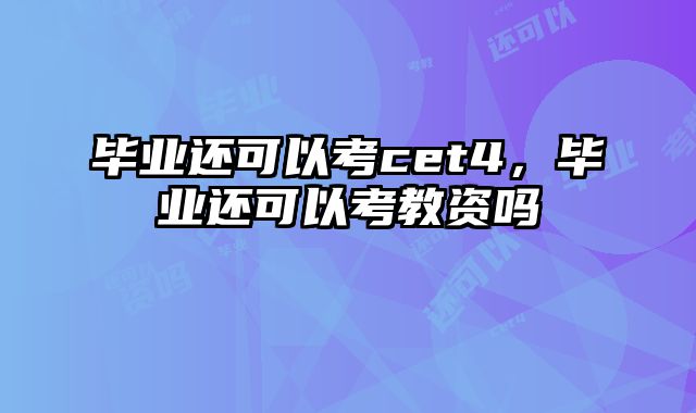 毕业还可以考cet4，毕业还可以考教资吗