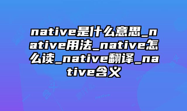 native是什么意思_native用法_native怎么读_native翻译_native含义