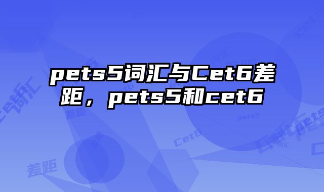 pets5词汇与Cet6差距，pets5和cet6