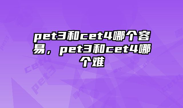 pet3和cet4哪个容易，pet3和cet4哪个难