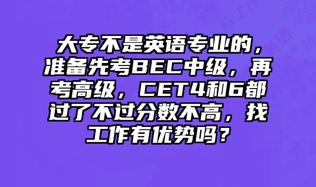 大专不是英语专业的，准备先考BEC中级，再考高级，CET4和6都过了不过分数不高，找工作有优势吗？