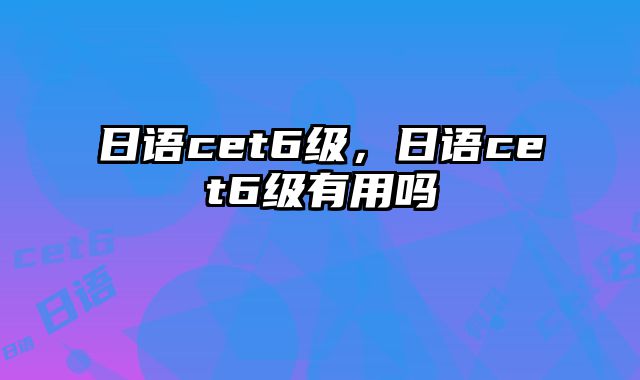 日语cet6级，日语cet6级有用吗