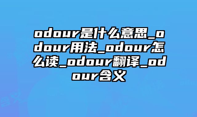 odour是什么意思_odour用法_odour怎么读_odour翻译_odour含义