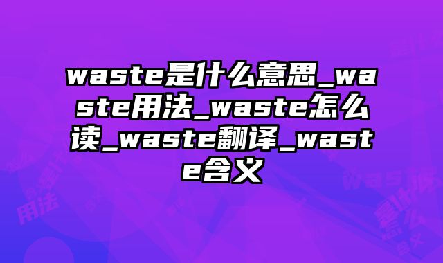 waste是什么意思_waste用法_waste怎么读_waste翻译_waste含义