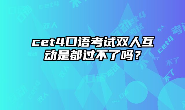 cet4口语考试双人互动是都过不了吗？