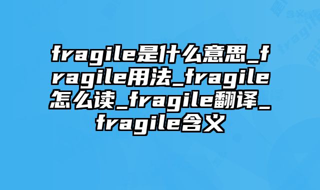fragile是什么意思_fragile用法_fragile怎么读_fragile翻译_fragile含义