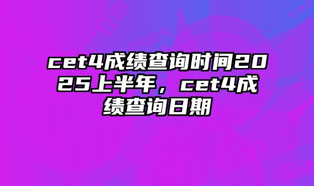 cet4成绩查询时间2025上半年，cet4成绩查询日期