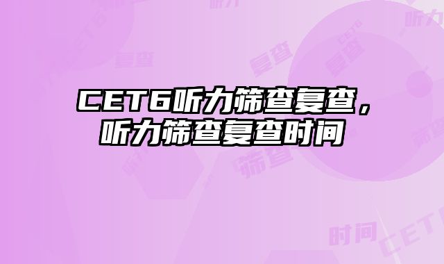 CET6听力筛查复查，听力筛查复查时间