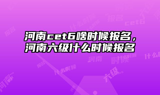 河南cet6啥时候报名，河南六级什么时候报名