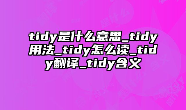 tidy是什么意思_tidy用法_tidy怎么读_tidy翻译_tidy含义