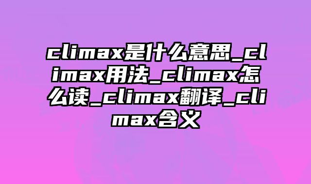 climax是什么意思_climax用法_climax怎么读_climax翻译_climax含义