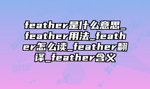 feather是什么意思_feather用法_feather怎么读_feather翻译_feather含义