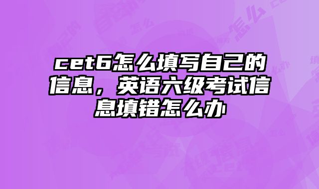 cet6怎么填写自己的信息，英语六级考试信息填错怎么办