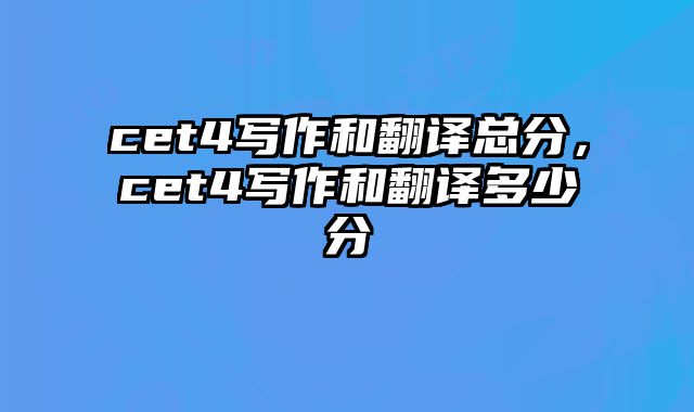 cet4写作和翻译总分，cet4写作和翻译多少分