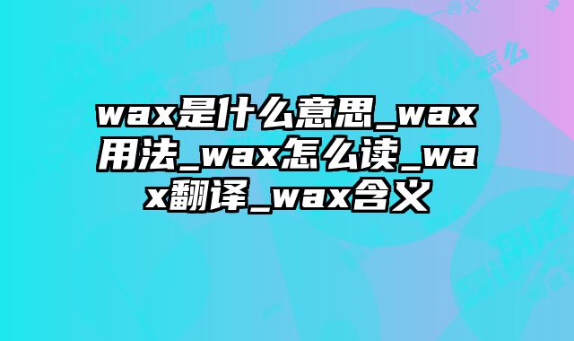 wax是什么意思_wax用法_wax怎么读_wax翻译_wax含义
