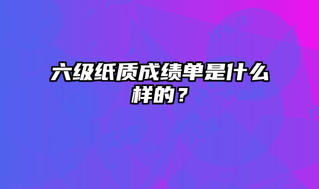 六级纸质成绩单是什么样的？