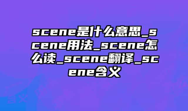scene是什么意思_scene用法_scene怎么读_scene翻译_scene含义