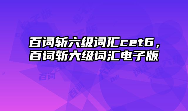 百词斩六级词汇cet6，百词斩六级词汇电子版