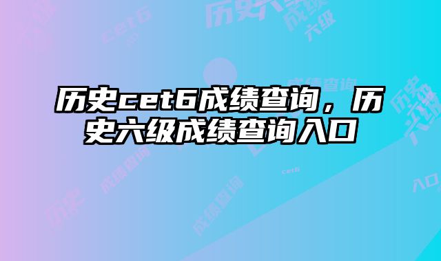 历史cet6成绩查询，历史六级成绩查询入口