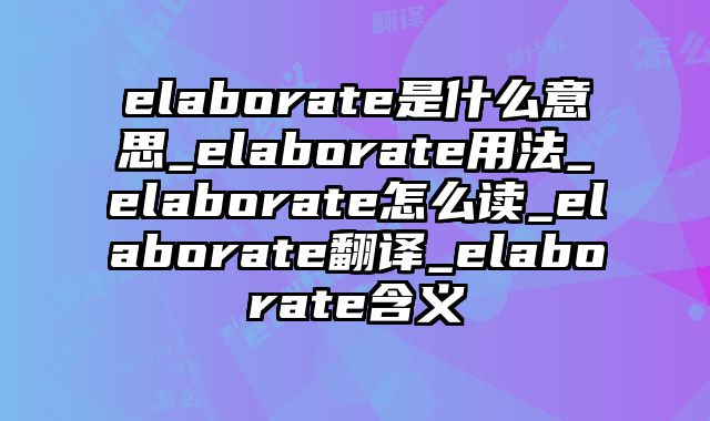 elaborate是什么意思_elaborate用法_elaborate怎么读_elaborate翻译_elaborate含义
