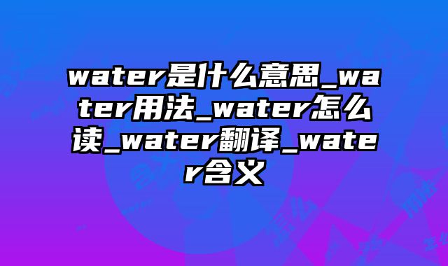 water是什么意思_water用法_water怎么读_water翻译_water含义