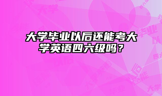 大学毕业以后还能考大学英语四六级吗？