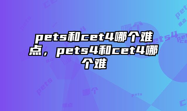 pets和cet4哪个难点，pets4和cet4哪个难