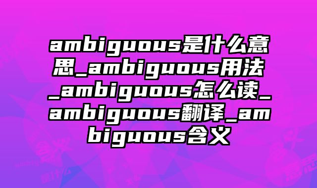 ambiguous是什么意思_ambiguous用法_ambiguous怎么读_ambiguous翻译_ambiguous含义